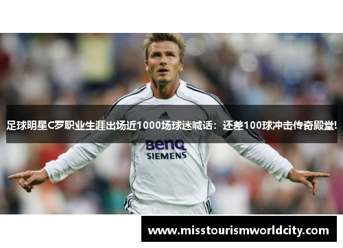 足球明星C罗职业生涯出场近1000场球迷喊话：还差100球冲击传奇殿堂!